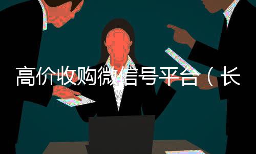 高价收购微信号平回收vx号台（长期高价收购微信号联系方式）